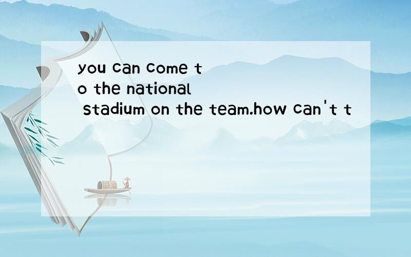 you can come to the national stadium on the team.how can't t