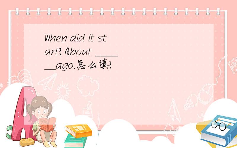 When did it start?About ______ago.怎么填?