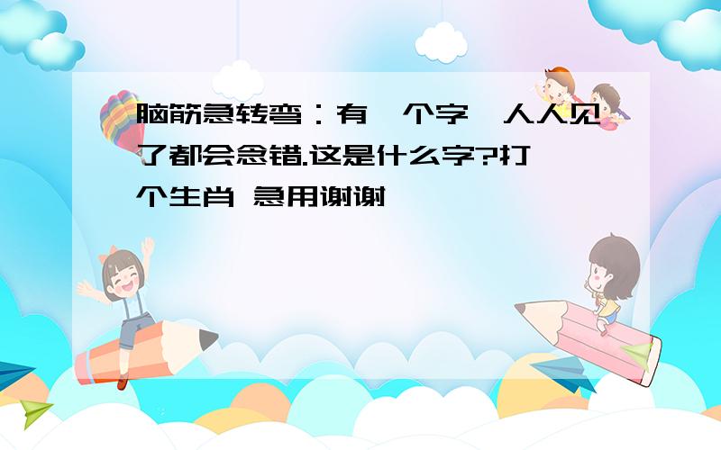 脑筋急转弯：有一个字,人人见了都会念错.这是什么字?打一个生肖 急用谢谢