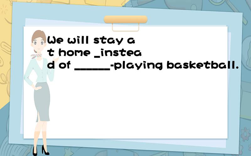 We will stay at home _instead of ______-playing basketball.