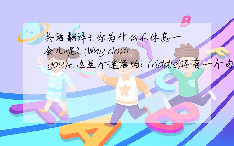 英语翻译3.你为什么不休息一会儿呢?（Why don't you）4.这是个谜语吗?（riddle)还有一个句子改错1.