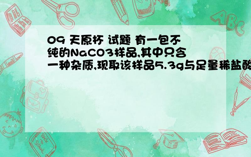 09 天原杯 试题 有一包不纯的NaCO3样品,其中只含一种杂质,现取该样品5.3g与足量稀盐酸反应生成2.4gCO2,