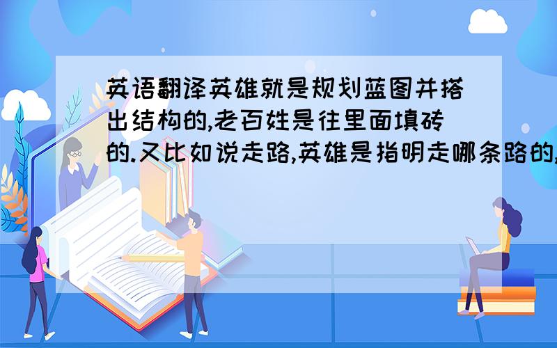 英语翻译英雄就是规划蓝图并搭出结构的,老百姓是往里面填砖的.又比如说走路,英雄是指明走哪条路的,老百姓是通过双脚把荆棘踏