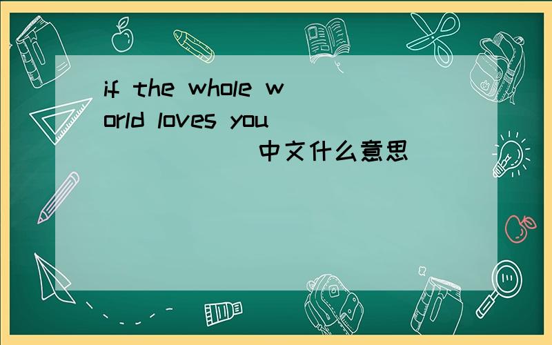 if the whole world loves you``````中文什么意思