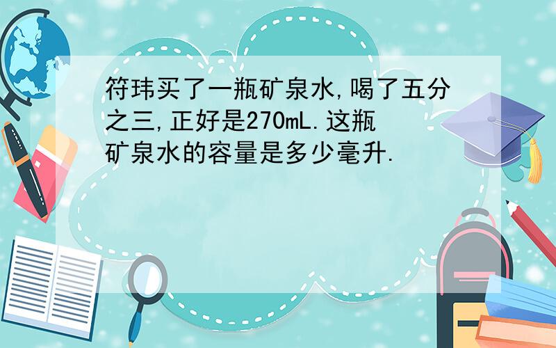 符玮买了一瓶矿泉水,喝了五分之三,正好是270mL.这瓶矿泉水的容量是多少毫升.