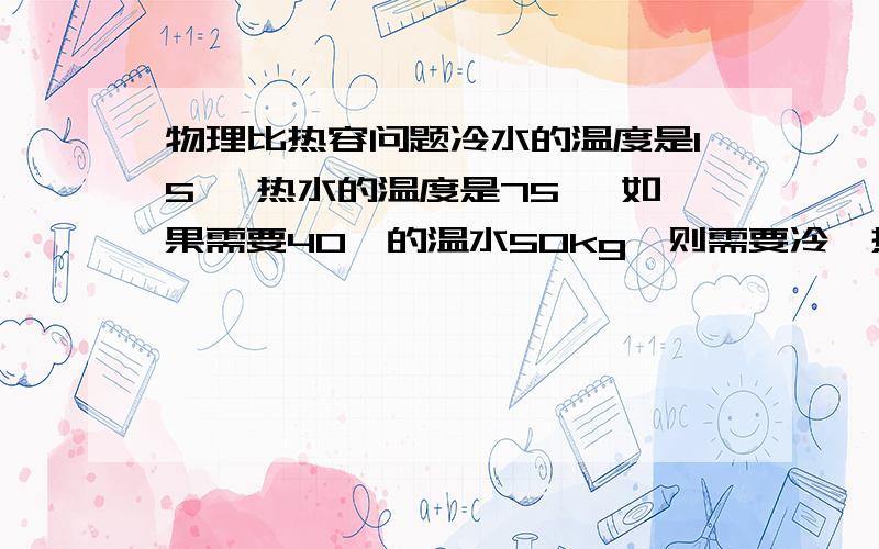 物理比热容问题冷水的温度是15℃ 热水的温度是75℃ 如果需要40℃的温水50kg,则需要冷、热水各多少?