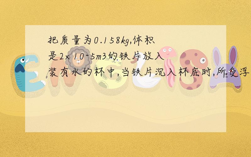 把质量为0.158kg,体积是2×10-5m3的铁片放入装有水的杯中,当铁片沉入杯底时,所受浮力为____N.若把铁片折