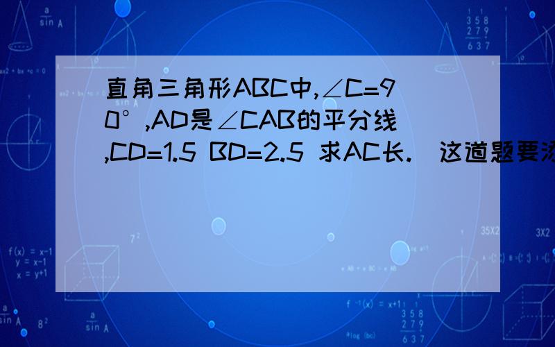 直角三角形ABC中,∠C=90°,AD是∠CAB的平分线,CD=1.5 BD=2.5 求AC长.（这道题要添辅助线）.