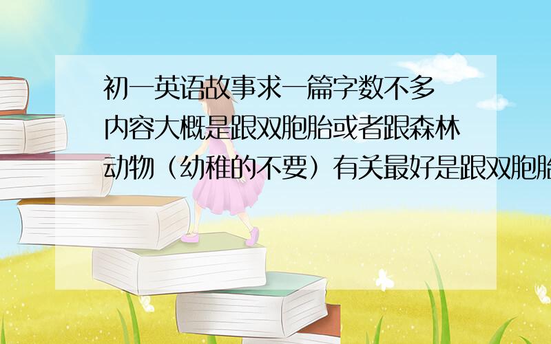 初一英语故事求一篇字数不多 内容大概是跟双胞胎或者跟森林动物（幼稚的不要）有关最好是跟双胞胎有关的是为了去参加 初一讲英