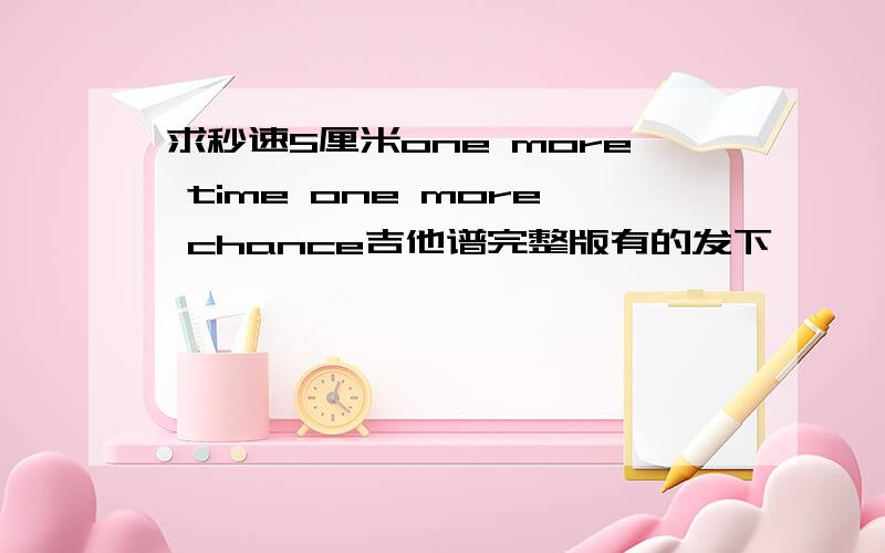 求秒速5厘米one more time one more chance吉他谱完整版有的发下,