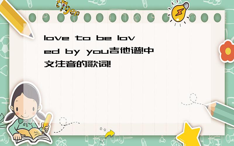 love to be loved by you吉他谱!中文注音的歌词!