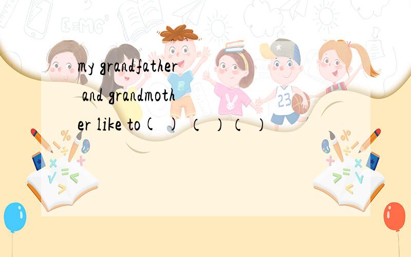 my grandfather and grandmother like to( ) （ ）（ ）