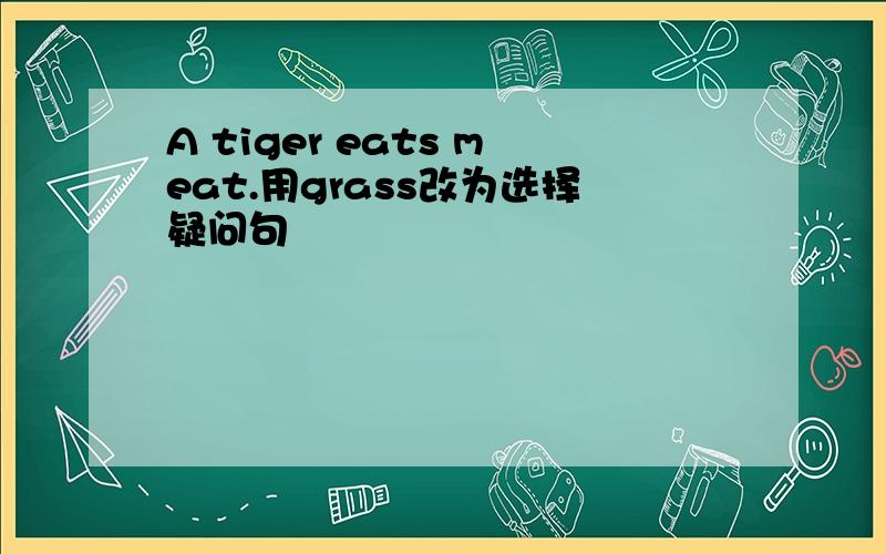 A tiger eats meat.用grass改为选择疑问句