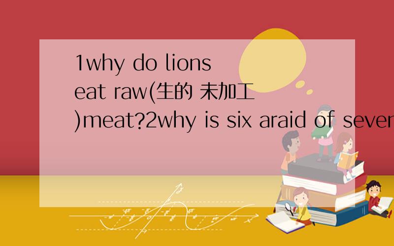 1why do lions eat raw(生的 未加工)meat?2why is six araid of seven