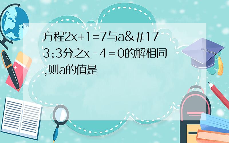 方程2x+1=7与a­3分之x‐4﹦0的解相同,则a的值是