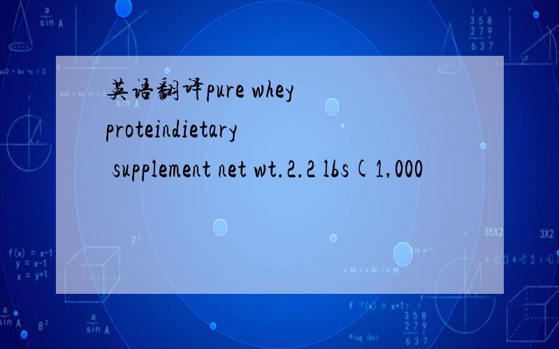 英语翻译pure whey proteindietary supplement net wt.2.2 lbs(1,000