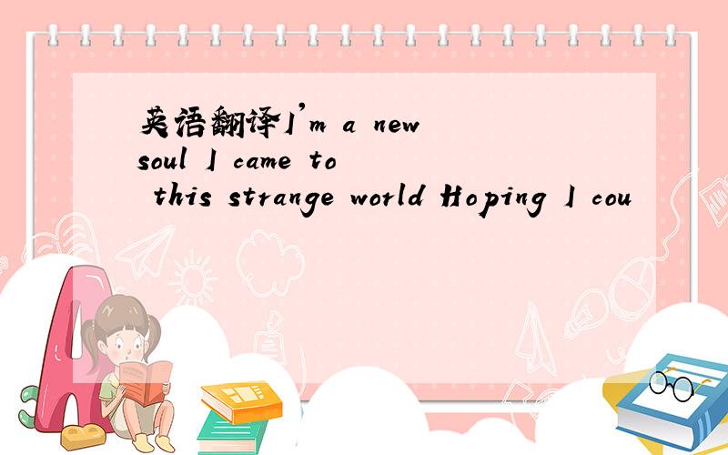 英语翻译I'm a new soul I came to this strange world Hoping I cou