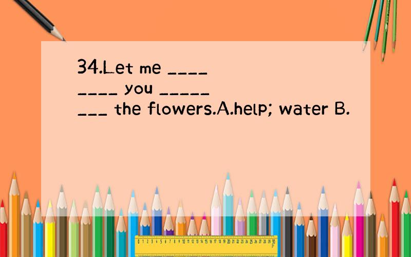 34.Let me ________ you ________ the flowers.A.help; water B.