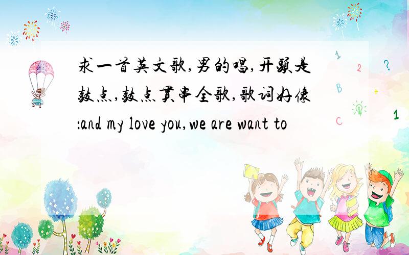 求一首英文歌,男的唱,开头是鼓点,鼓点贯串全歌,歌词好像：and my love you,we are want to