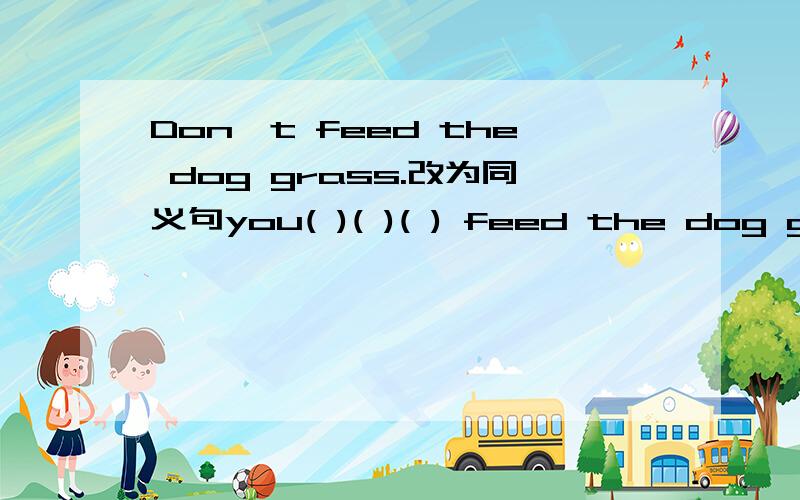 Don't feed the dog grass.改为同义句you( )( )( ) feed the dog gras