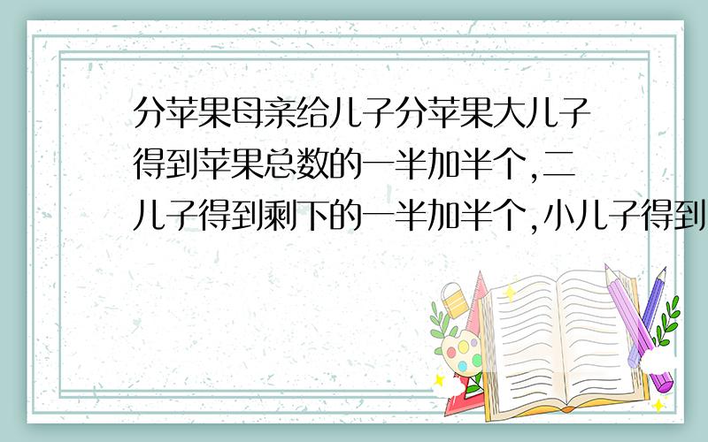 分苹果母亲给儿子分苹果大儿子得到苹果总数的一半加半个,二儿子得到剩下的一半加半个,小儿子得到留下来的一半加半个,母亲在分