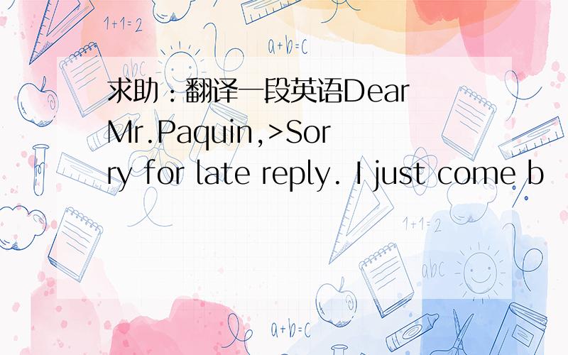 求助：翻译一段英语Dear Mr.Paquin,>Sorry for late reply. I just come b