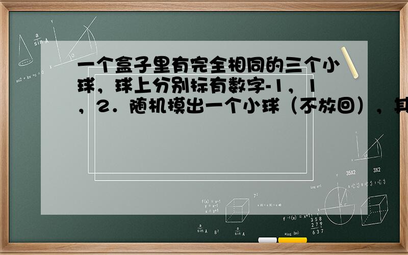 一个盒子里有完全相同的三个小球，球上分别标有数字-1，1，2．随机摸出一个小球（不放回），其数字记为p，再随机摸出另一个