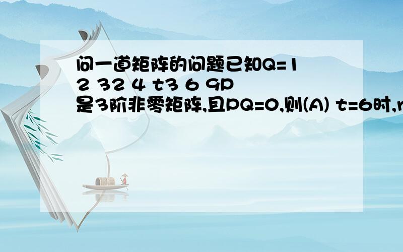 问一道矩阵的问题已知Q=1 2 32 4 t3 6 9P是3阶非零矩阵,且PQ=0,则(A) t=6时,r（P）=1 （