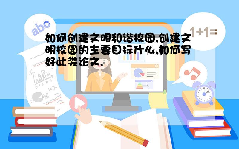 如何创建文明和谐校园,创建文明校园的主要目标什么,如何写好此类论文,