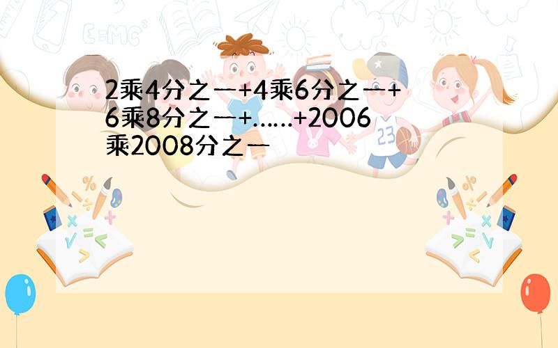 2乘4分之一+4乘6分之一+6乘8分之一+……+2006乘2008分之一