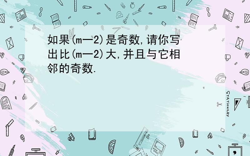 如果(m一2)是奇数,请你写出比(m一2)大,并且与它相邻的奇数.