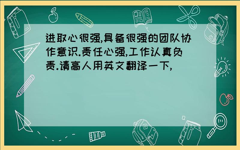 进取心很强,具备很强的团队协作意识.责任心强,工作认真负责.请高人用英文翻译一下,