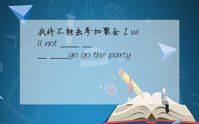 我将不能去参加聚会 I will not ____ ____ ____go go the party