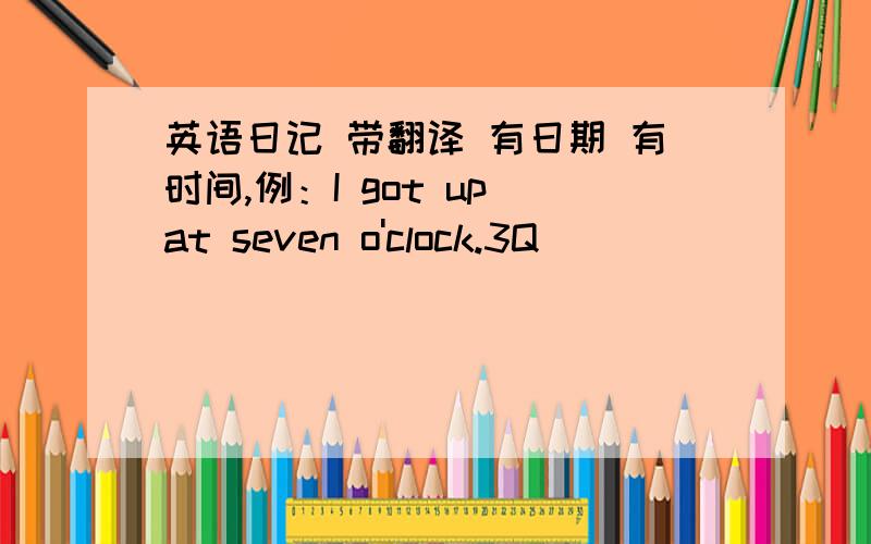 英语日记 带翻译 有日期 有时间,例：I got up at seven o'clock.3Q