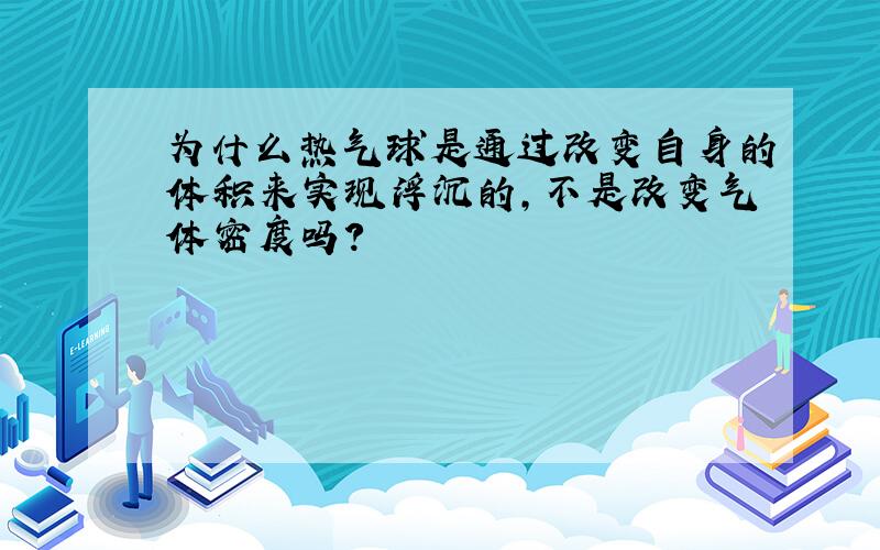 为什么热气球是通过改变自身的体积来实现浮沉的,不是改变气体密度吗?