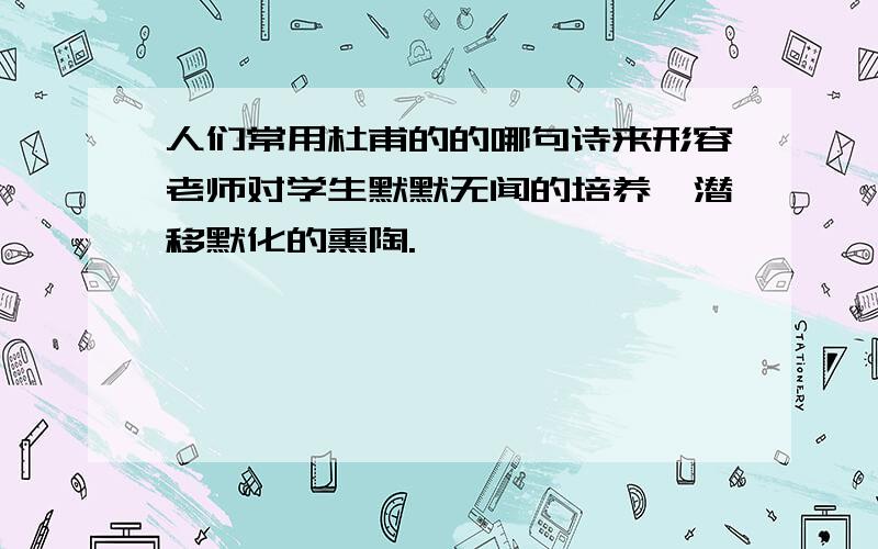 人们常用杜甫的的哪句诗来形容老师对学生默默无闻的培养、潜移默化的熏陶.