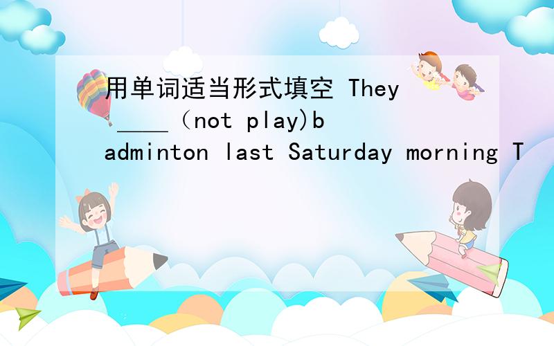 用单词适当形式填空 They ＿＿（not play)badminton last Saturday morning T