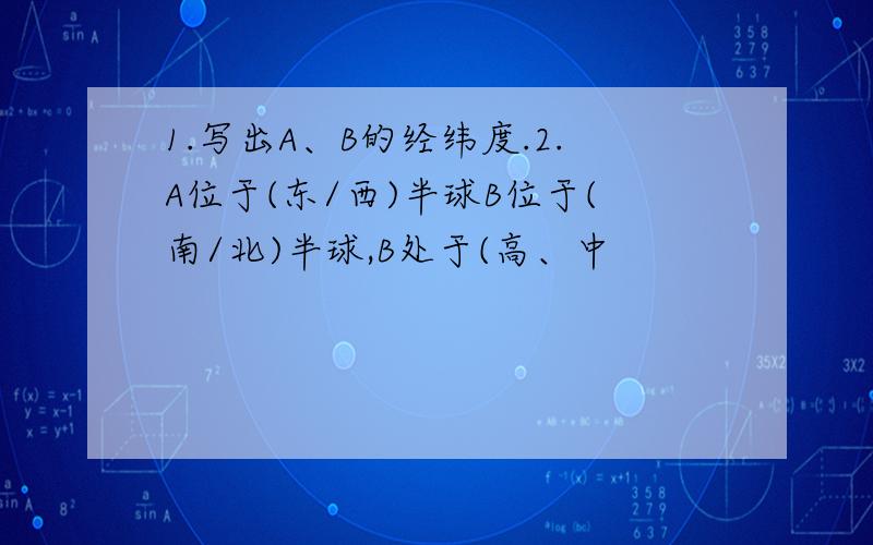 1.写出A、B的经纬度.2.A位于(东/西)半球B位于(南/北)半球,B处于(高、中