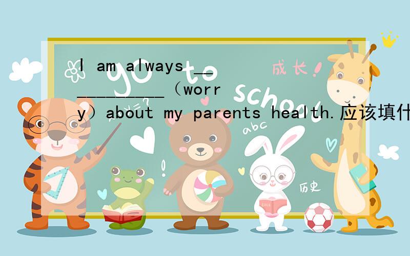 I am always ___________（worry）about my parents health.应该填什么,