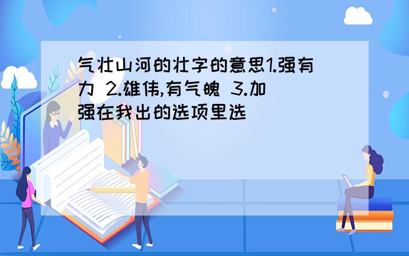 气壮山河的壮字的意思1.强有力 2.雄伟,有气魄 3.加强在我出的选项里选