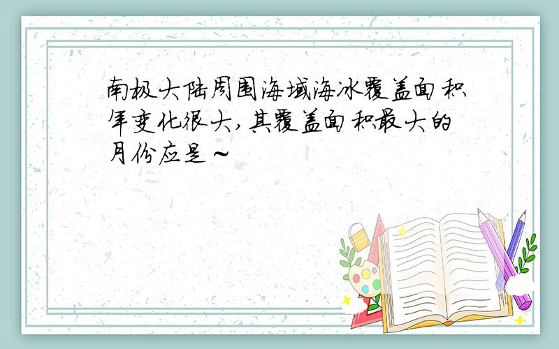 南极大陆周围海域海冰覆盖面积年变化很大,其覆盖面积最大的月份应是～