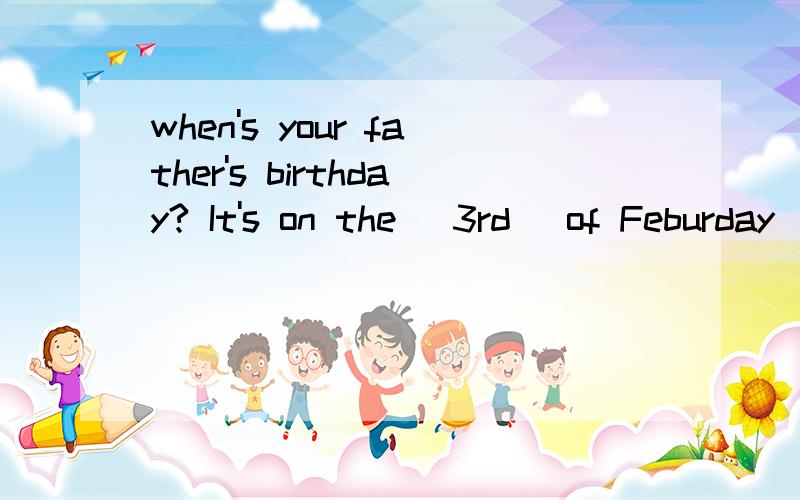 when's your father's birthday? It's on the (3rd) of Feburday