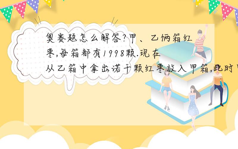 奥赛题怎么解答?甲、乙俩箱红枣,每箱都有1998颗.现在从乙箱中拿出诺干颗红枣放入甲箱,此时甲箱中的红枣颗数恰好比乙箱多