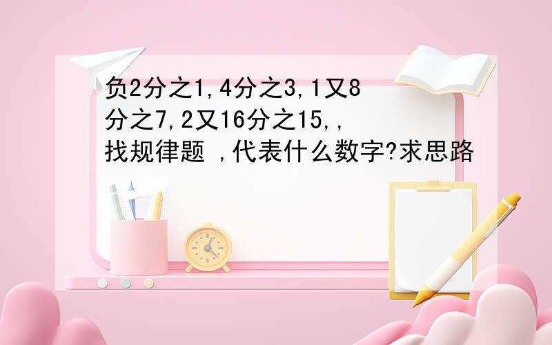 负2分之1,4分之3,1又8分之7,2又16分之15,,找规律题 ,代表什么数字?求思路