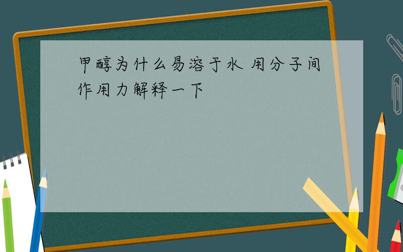 甲醇为什么易溶于水 用分子间作用力解释一下