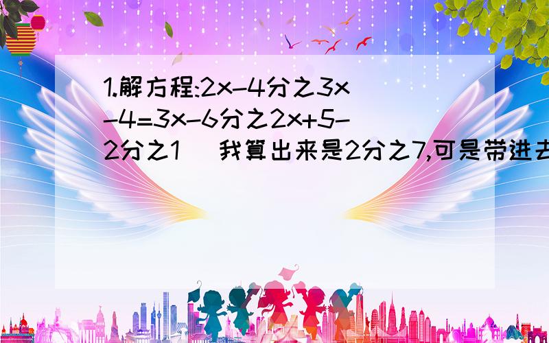 1.解方程:2x-4分之3x-4=3x-6分之2x+5-2分之1 (我算出来是2分之7,可是带进去算不对啊,是不是这样做