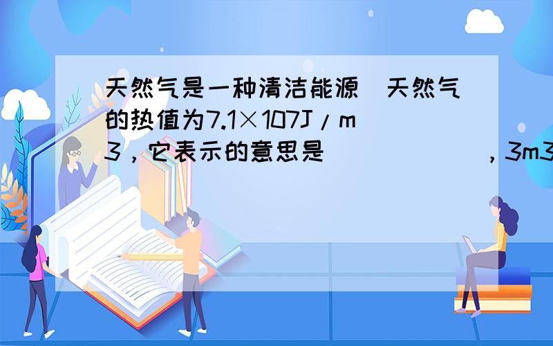 天然气是一种清洁能源．天然气的热值为7.1×107J/m3，它表示的意思是______，3m3的天然气完全燃烧能放出__