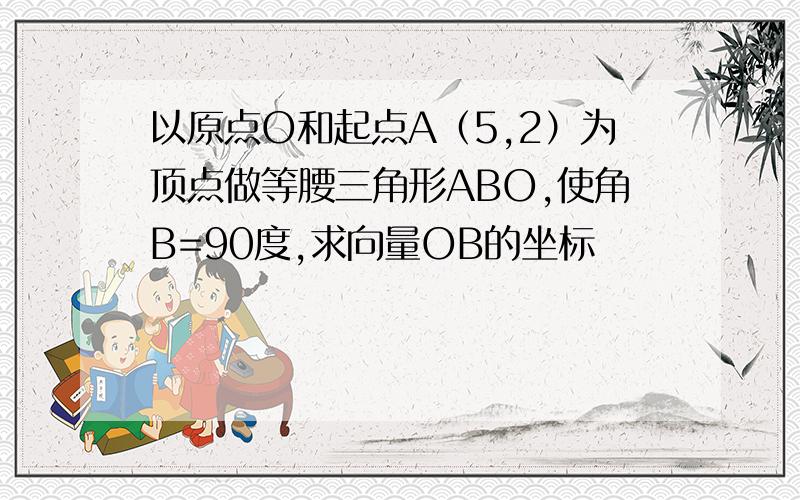 以原点O和起点A（5,2）为顶点做等腰三角形ABO,使角B=90度,求向量OB的坐标