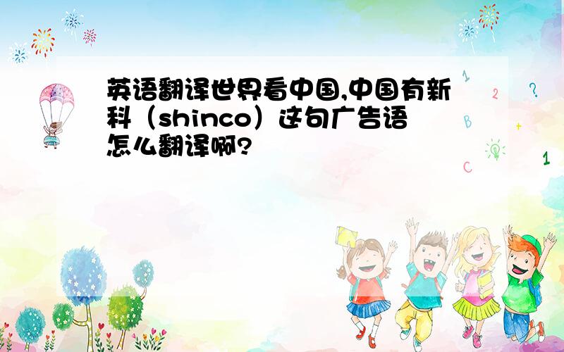 英语翻译世界看中国,中国有新科（shinco）这句广告语怎么翻译啊?