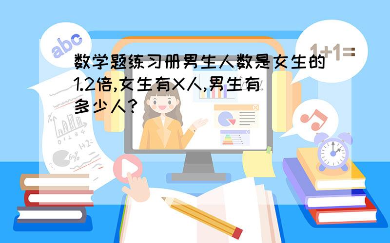 数学题练习册男生人数是女生的1.2倍,女生有X人,男生有多少人?